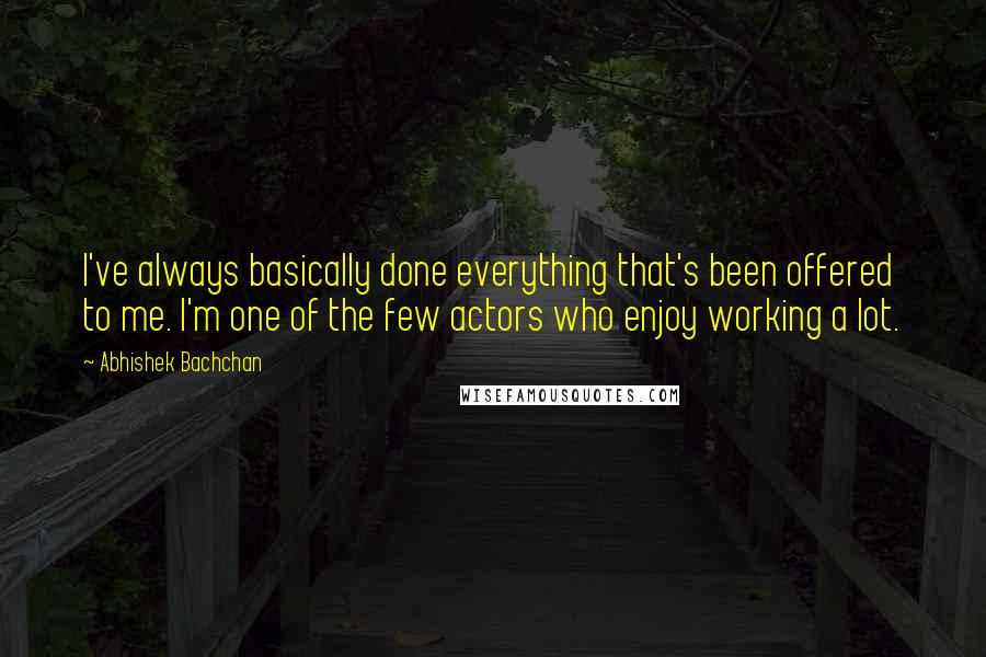 Abhishek Bachchan Quotes: I've always basically done everything that's been offered to me. I'm one of the few actors who enjoy working a lot.