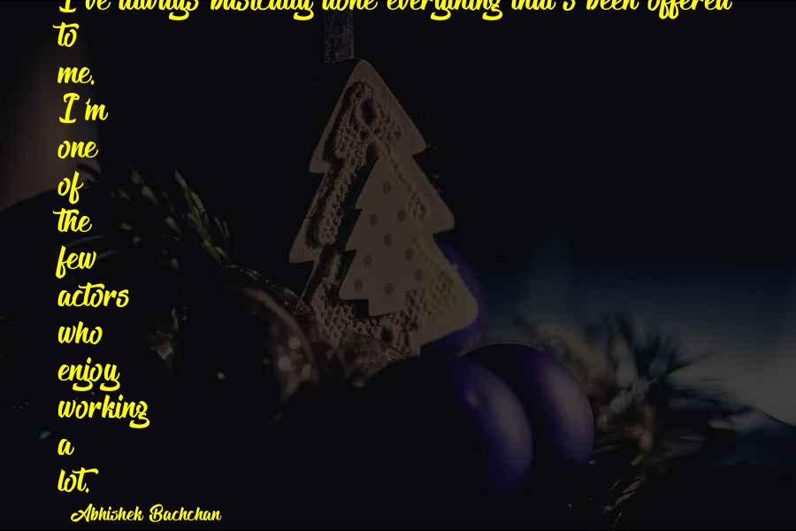 Abhishek Bachchan Quotes: I've always basically done everything that's been offered to me. I'm one of the few actors who enjoy working a lot.