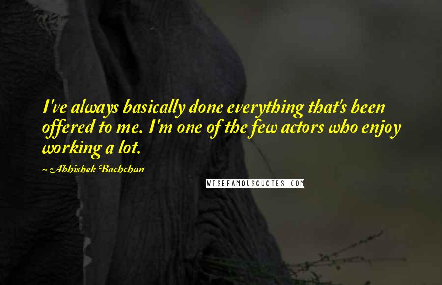 Abhishek Bachchan Quotes: I've always basically done everything that's been offered to me. I'm one of the few actors who enjoy working a lot.