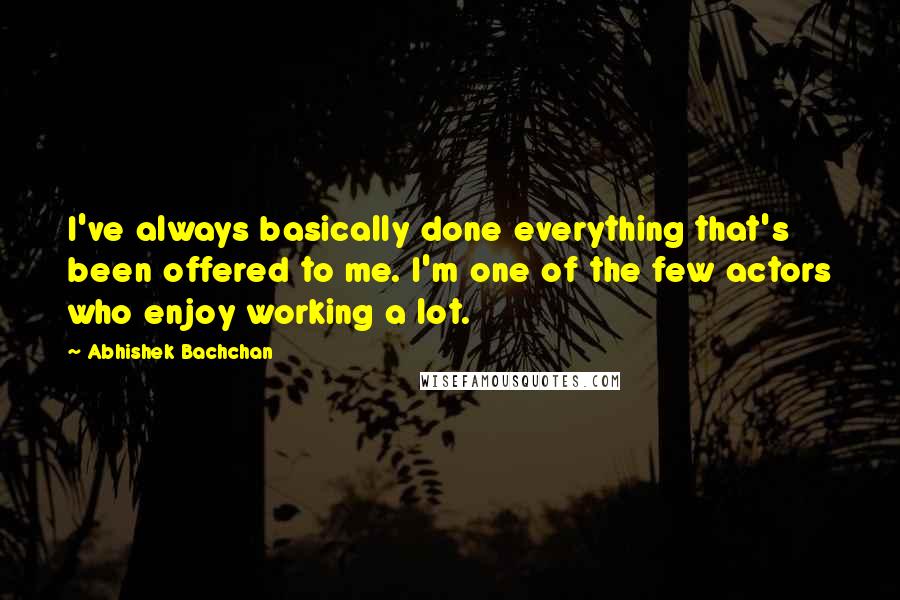 Abhishek Bachchan Quotes: I've always basically done everything that's been offered to me. I'm one of the few actors who enjoy working a lot.