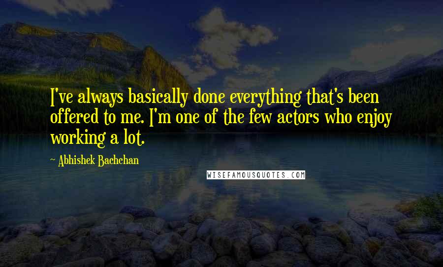 Abhishek Bachchan Quotes: I've always basically done everything that's been offered to me. I'm one of the few actors who enjoy working a lot.