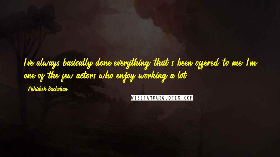 Abhishek Bachchan Quotes: I've always basically done everything that's been offered to me. I'm one of the few actors who enjoy working a lot.