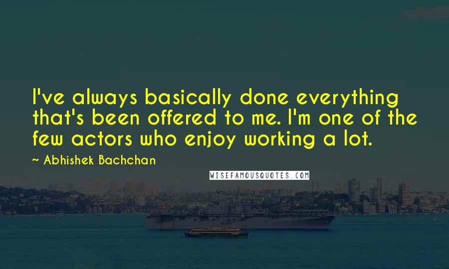 Abhishek Bachchan Quotes: I've always basically done everything that's been offered to me. I'm one of the few actors who enjoy working a lot.