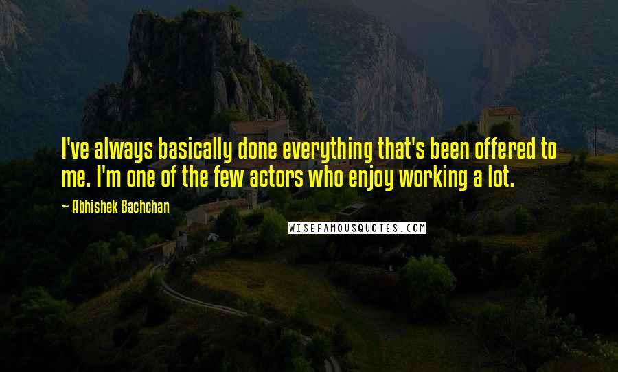 Abhishek Bachchan Quotes: I've always basically done everything that's been offered to me. I'm one of the few actors who enjoy working a lot.