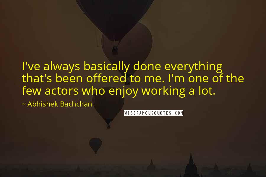 Abhishek Bachchan Quotes: I've always basically done everything that's been offered to me. I'm one of the few actors who enjoy working a lot.