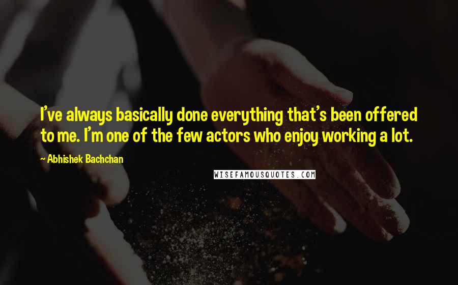 Abhishek Bachchan Quotes: I've always basically done everything that's been offered to me. I'm one of the few actors who enjoy working a lot.