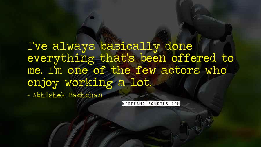 Abhishek Bachchan Quotes: I've always basically done everything that's been offered to me. I'm one of the few actors who enjoy working a lot.