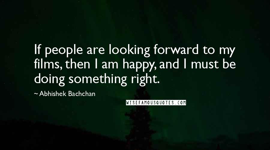 Abhishek Bachchan Quotes: If people are looking forward to my films, then I am happy, and I must be doing something right.