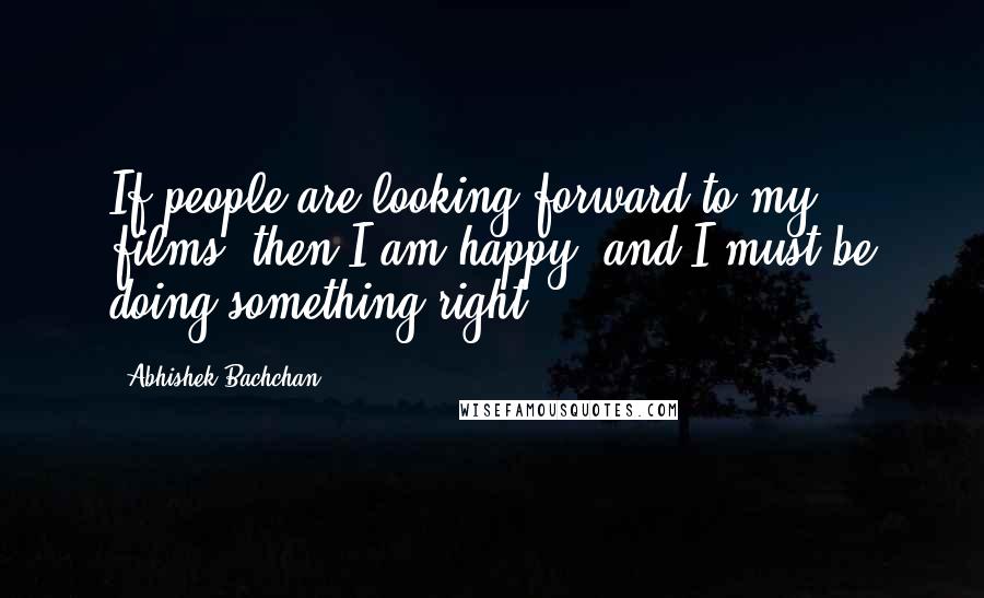 Abhishek Bachchan Quotes: If people are looking forward to my films, then I am happy, and I must be doing something right.