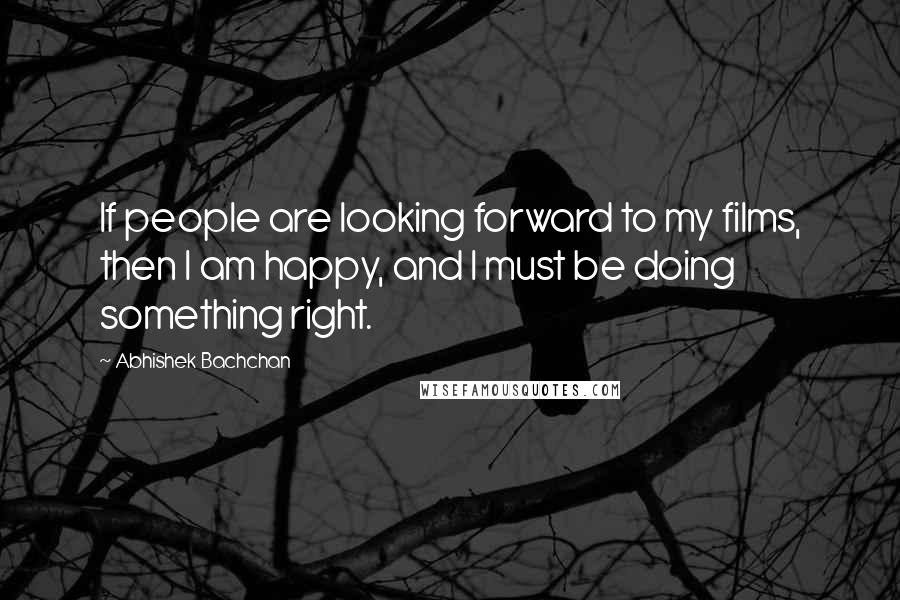 Abhishek Bachchan Quotes: If people are looking forward to my films, then I am happy, and I must be doing something right.