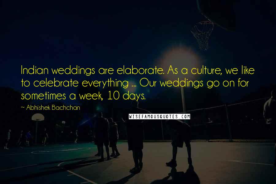 Abhishek Bachchan Quotes: Indian weddings are elaborate. As a culture, we like to celebrate everything ... Our weddings go on for sometimes a week, 10 days.