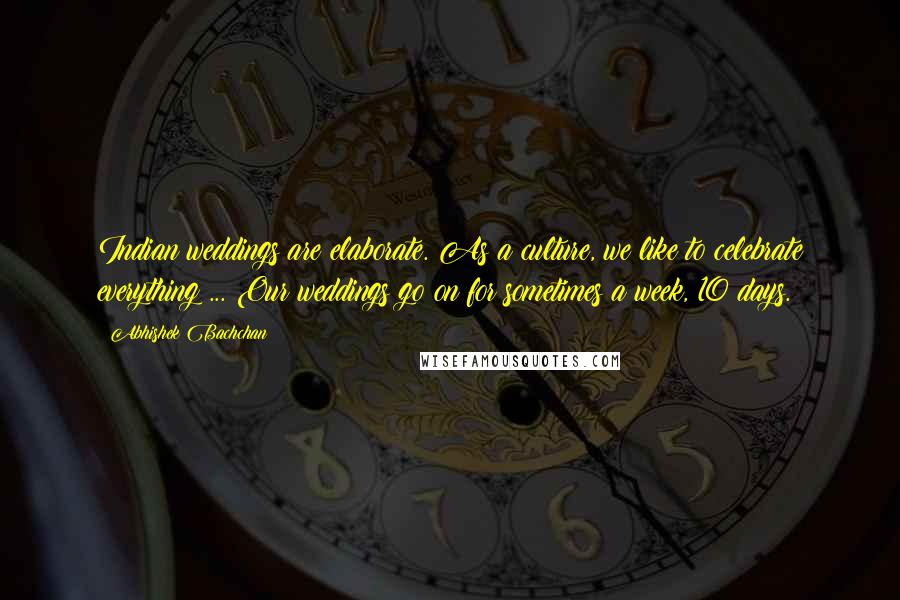 Abhishek Bachchan Quotes: Indian weddings are elaborate. As a culture, we like to celebrate everything ... Our weddings go on for sometimes a week, 10 days.