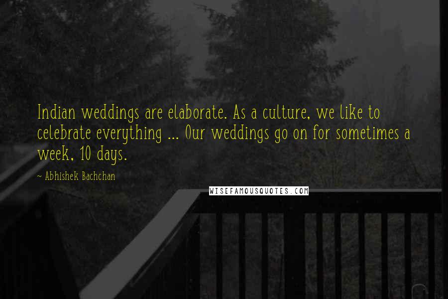 Abhishek Bachchan Quotes: Indian weddings are elaborate. As a culture, we like to celebrate everything ... Our weddings go on for sometimes a week, 10 days.