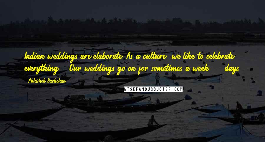 Abhishek Bachchan Quotes: Indian weddings are elaborate. As a culture, we like to celebrate everything ... Our weddings go on for sometimes a week, 10 days.