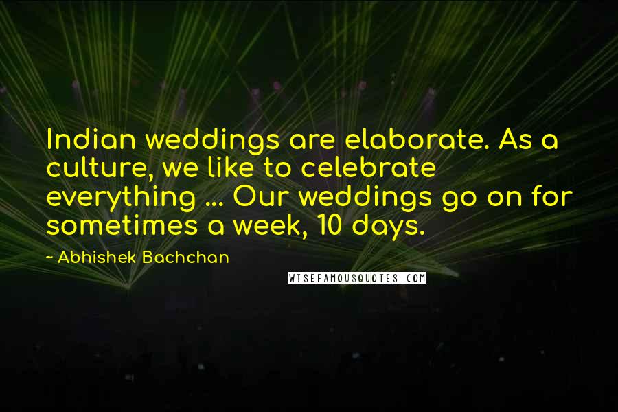 Abhishek Bachchan Quotes: Indian weddings are elaborate. As a culture, we like to celebrate everything ... Our weddings go on for sometimes a week, 10 days.