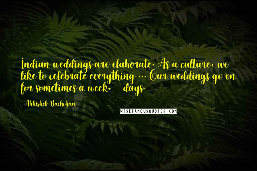 Abhishek Bachchan Quotes: Indian weddings are elaborate. As a culture, we like to celebrate everything ... Our weddings go on for sometimes a week, 10 days.