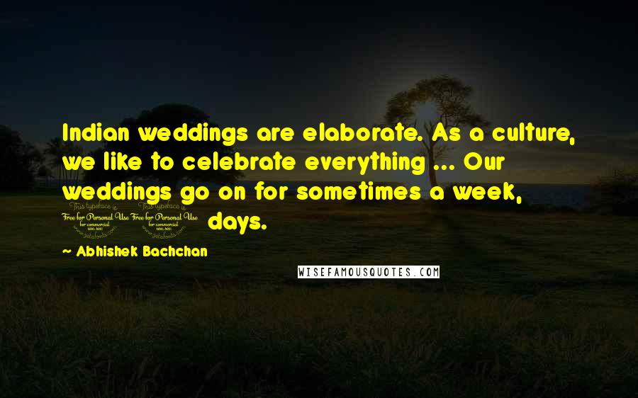 Abhishek Bachchan Quotes: Indian weddings are elaborate. As a culture, we like to celebrate everything ... Our weddings go on for sometimes a week, 10 days.