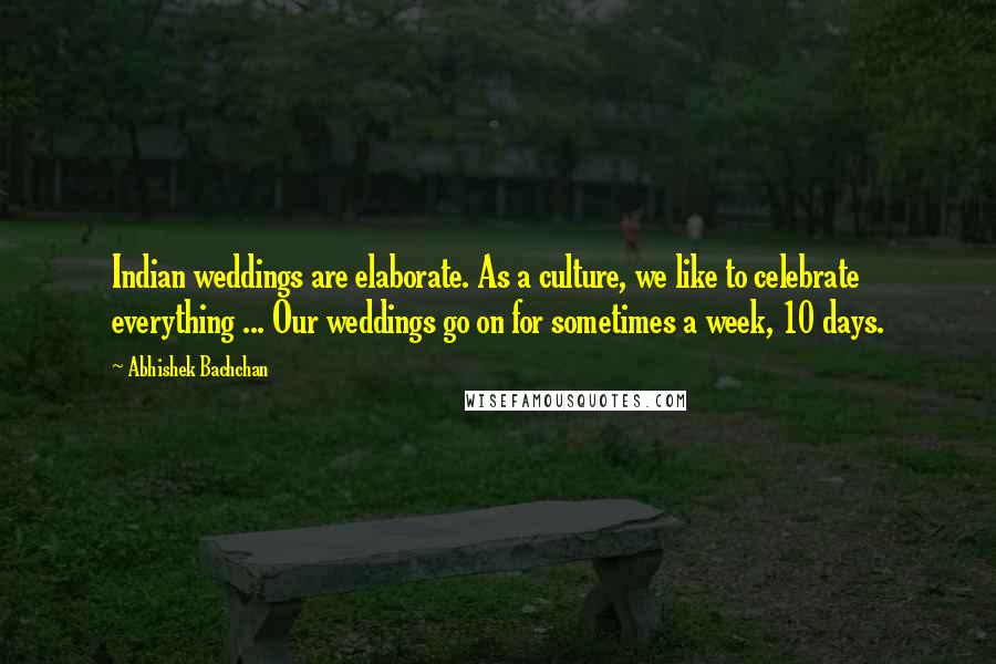 Abhishek Bachchan Quotes: Indian weddings are elaborate. As a culture, we like to celebrate everything ... Our weddings go on for sometimes a week, 10 days.