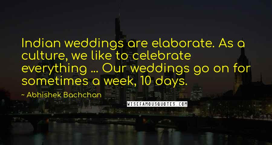 Abhishek Bachchan Quotes: Indian weddings are elaborate. As a culture, we like to celebrate everything ... Our weddings go on for sometimes a week, 10 days.