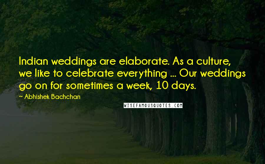 Abhishek Bachchan Quotes: Indian weddings are elaborate. As a culture, we like to celebrate everything ... Our weddings go on for sometimes a week, 10 days.