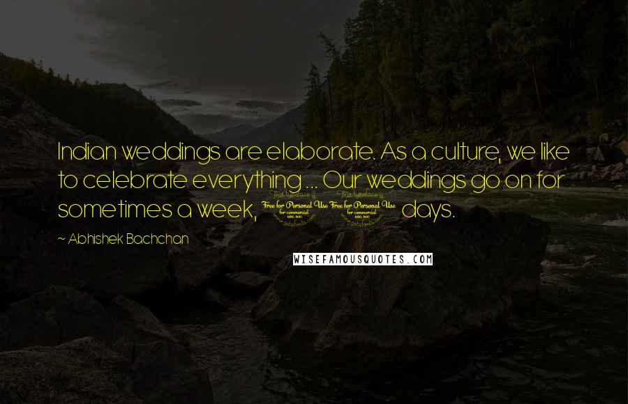 Abhishek Bachchan Quotes: Indian weddings are elaborate. As a culture, we like to celebrate everything ... Our weddings go on for sometimes a week, 10 days.