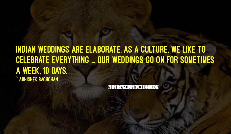 Abhishek Bachchan Quotes: Indian weddings are elaborate. As a culture, we like to celebrate everything ... Our weddings go on for sometimes a week, 10 days.