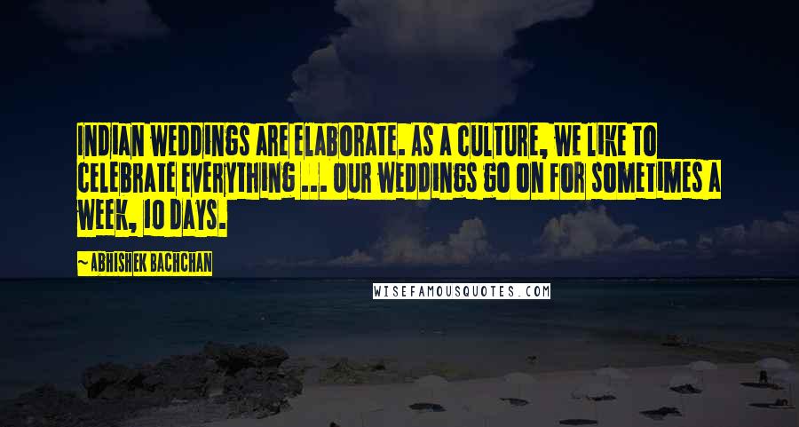 Abhishek Bachchan Quotes: Indian weddings are elaborate. As a culture, we like to celebrate everything ... Our weddings go on for sometimes a week, 10 days.