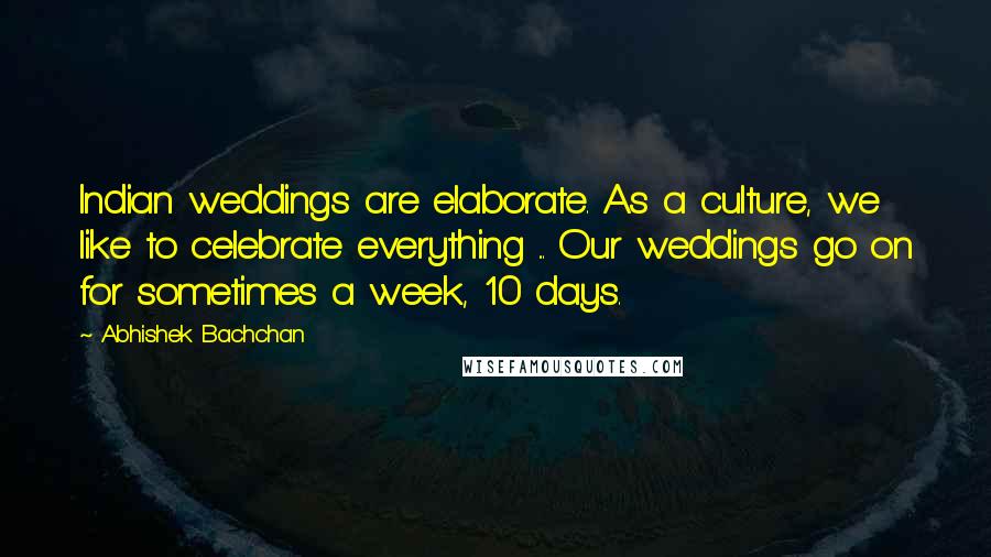 Abhishek Bachchan Quotes: Indian weddings are elaborate. As a culture, we like to celebrate everything ... Our weddings go on for sometimes a week, 10 days.