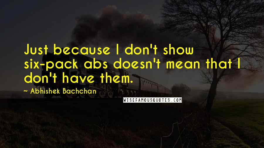 Abhishek Bachchan Quotes: Just because I don't show six-pack abs doesn't mean that I don't have them.