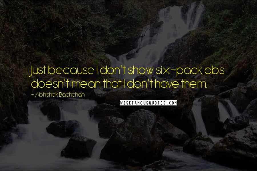 Abhishek Bachchan Quotes: Just because I don't show six-pack abs doesn't mean that I don't have them.