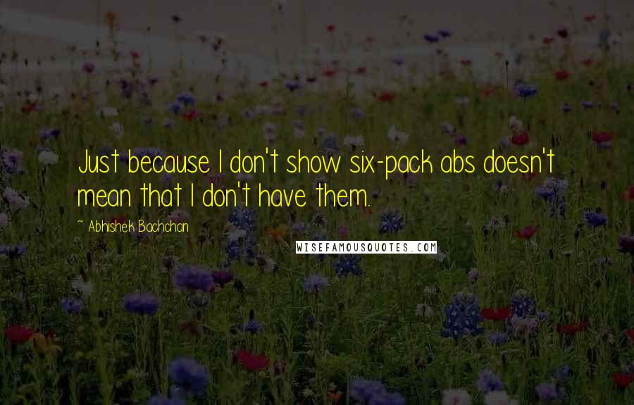 Abhishek Bachchan Quotes: Just because I don't show six-pack abs doesn't mean that I don't have them.