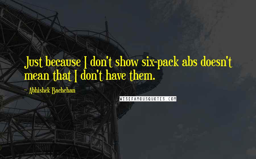 Abhishek Bachchan Quotes: Just because I don't show six-pack abs doesn't mean that I don't have them.