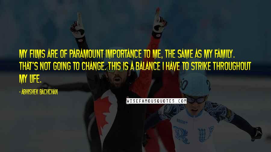 Abhishek Bachchan Quotes: My films are of paramount importance to me, the same as my family. That's not going to change. This is a balance I have to strike throughout my life.