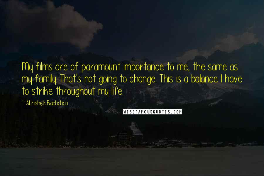 Abhishek Bachchan Quotes: My films are of paramount importance to me, the same as my family. That's not going to change. This is a balance I have to strike throughout my life.