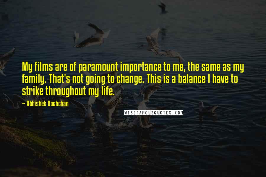 Abhishek Bachchan Quotes: My films are of paramount importance to me, the same as my family. That's not going to change. This is a balance I have to strike throughout my life.