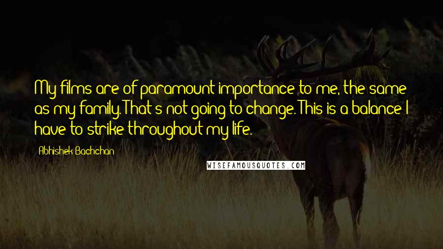 Abhishek Bachchan Quotes: My films are of paramount importance to me, the same as my family. That's not going to change. This is a balance I have to strike throughout my life.