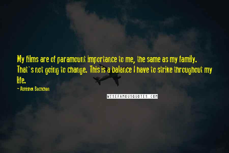 Abhishek Bachchan Quotes: My films are of paramount importance to me, the same as my family. That's not going to change. This is a balance I have to strike throughout my life.