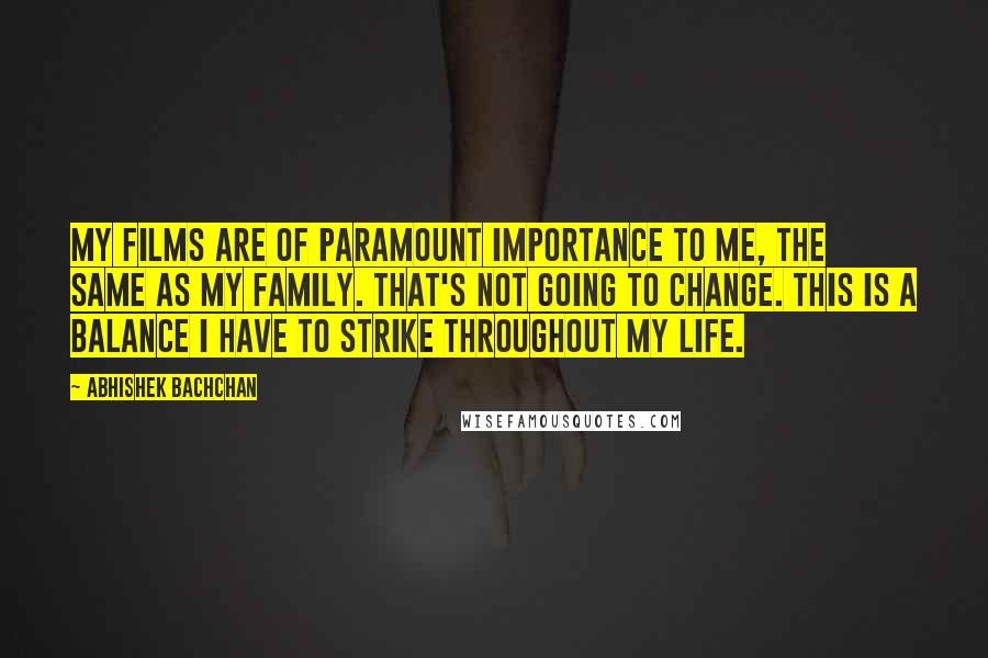 Abhishek Bachchan Quotes: My films are of paramount importance to me, the same as my family. That's not going to change. This is a balance I have to strike throughout my life.