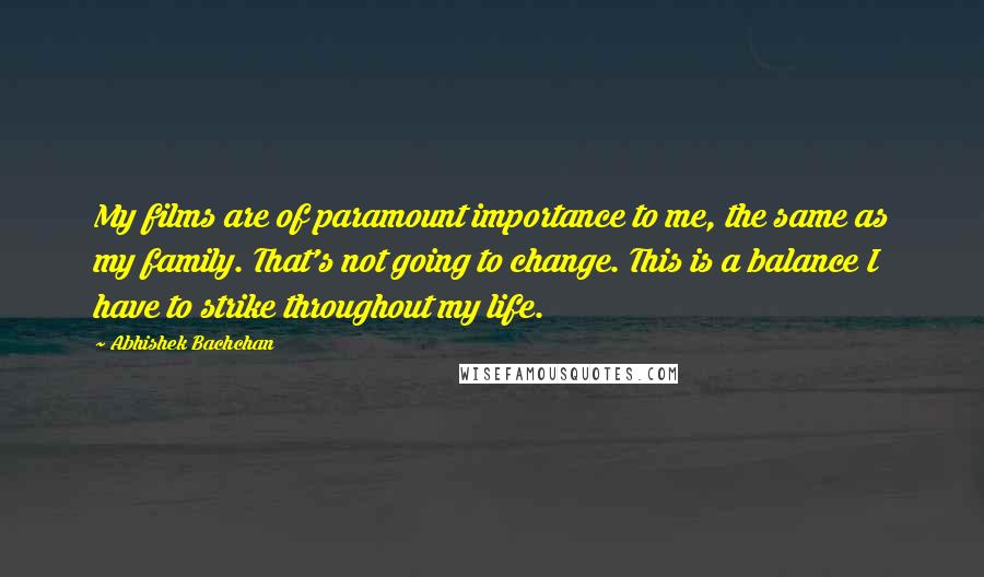 Abhishek Bachchan Quotes: My films are of paramount importance to me, the same as my family. That's not going to change. This is a balance I have to strike throughout my life.