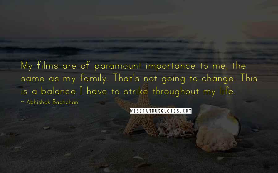 Abhishek Bachchan Quotes: My films are of paramount importance to me, the same as my family. That's not going to change. This is a balance I have to strike throughout my life.