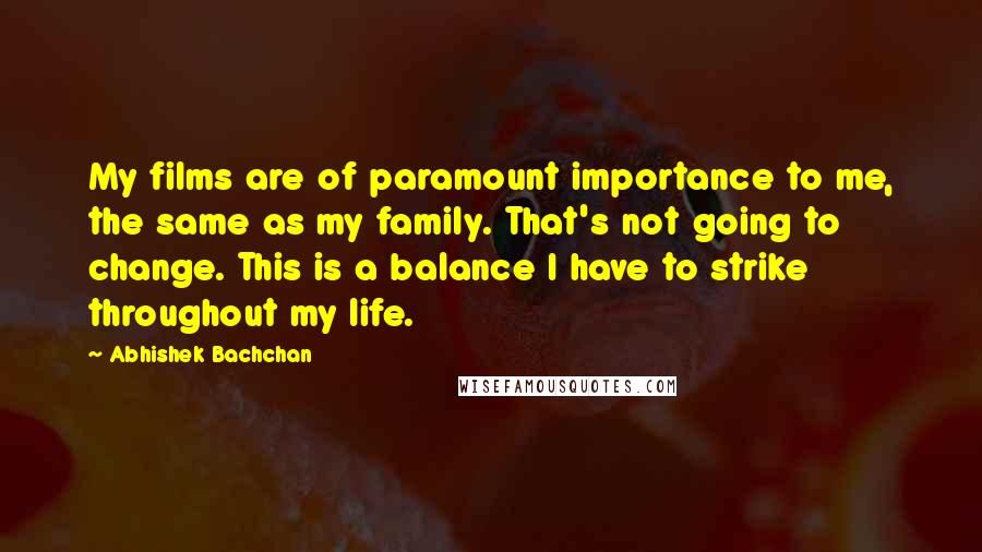 Abhishek Bachchan Quotes: My films are of paramount importance to me, the same as my family. That's not going to change. This is a balance I have to strike throughout my life.