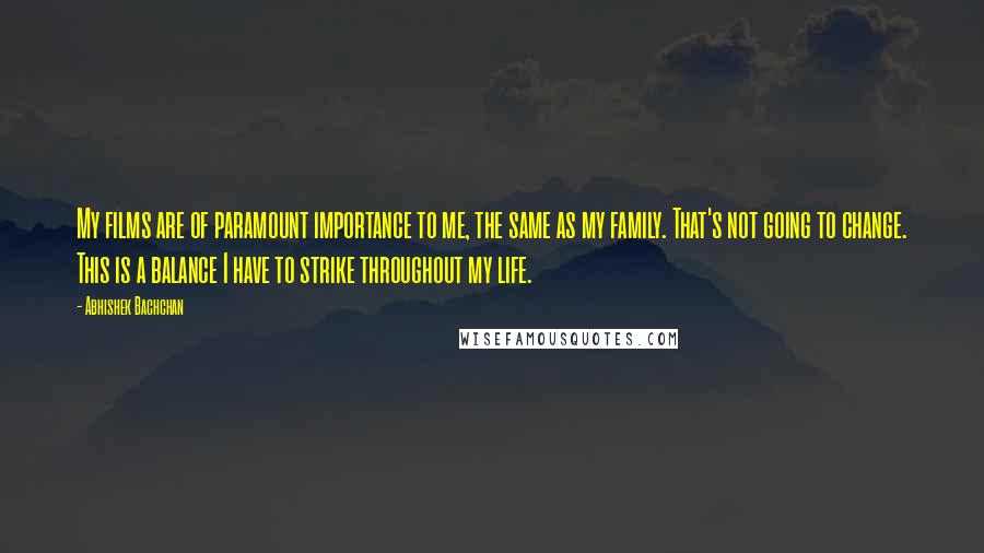 Abhishek Bachchan Quotes: My films are of paramount importance to me, the same as my family. That's not going to change. This is a balance I have to strike throughout my life.