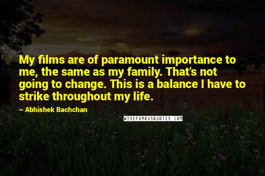 Abhishek Bachchan Quotes: My films are of paramount importance to me, the same as my family. That's not going to change. This is a balance I have to strike throughout my life.