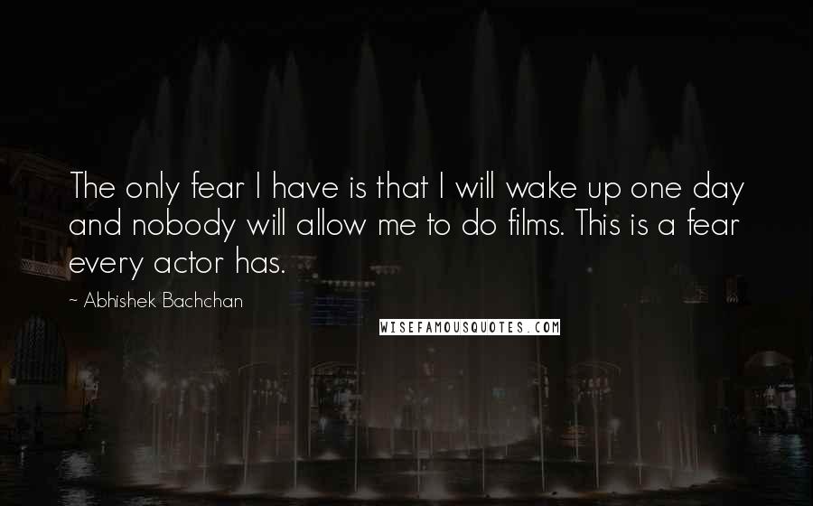 Abhishek Bachchan Quotes: The only fear I have is that I will wake up one day and nobody will allow me to do films. This is a fear every actor has.