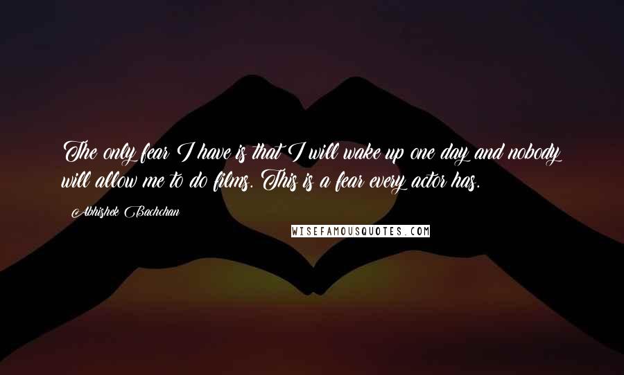 Abhishek Bachchan Quotes: The only fear I have is that I will wake up one day and nobody will allow me to do films. This is a fear every actor has.