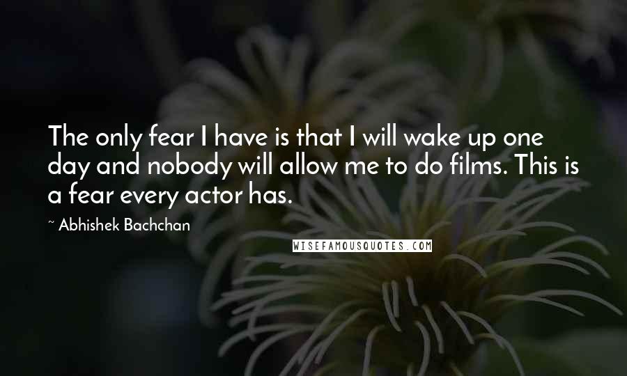 Abhishek Bachchan Quotes: The only fear I have is that I will wake up one day and nobody will allow me to do films. This is a fear every actor has.