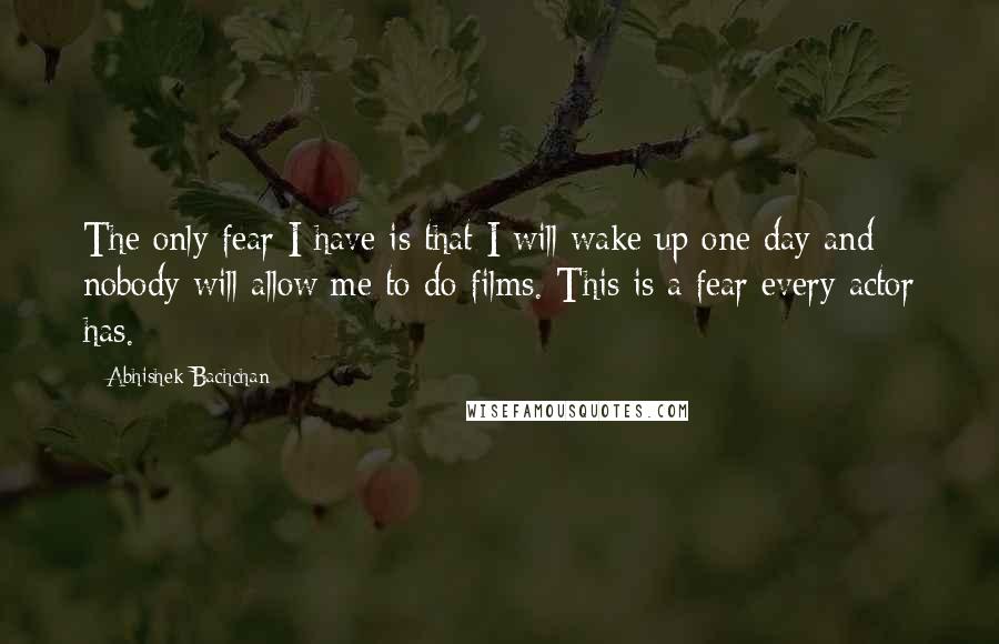 Abhishek Bachchan Quotes: The only fear I have is that I will wake up one day and nobody will allow me to do films. This is a fear every actor has.