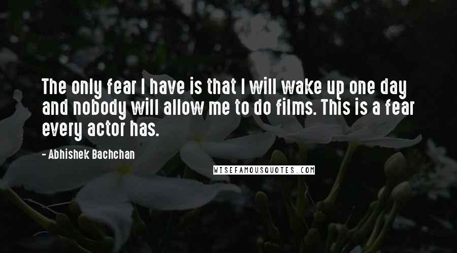 Abhishek Bachchan Quotes: The only fear I have is that I will wake up one day and nobody will allow me to do films. This is a fear every actor has.