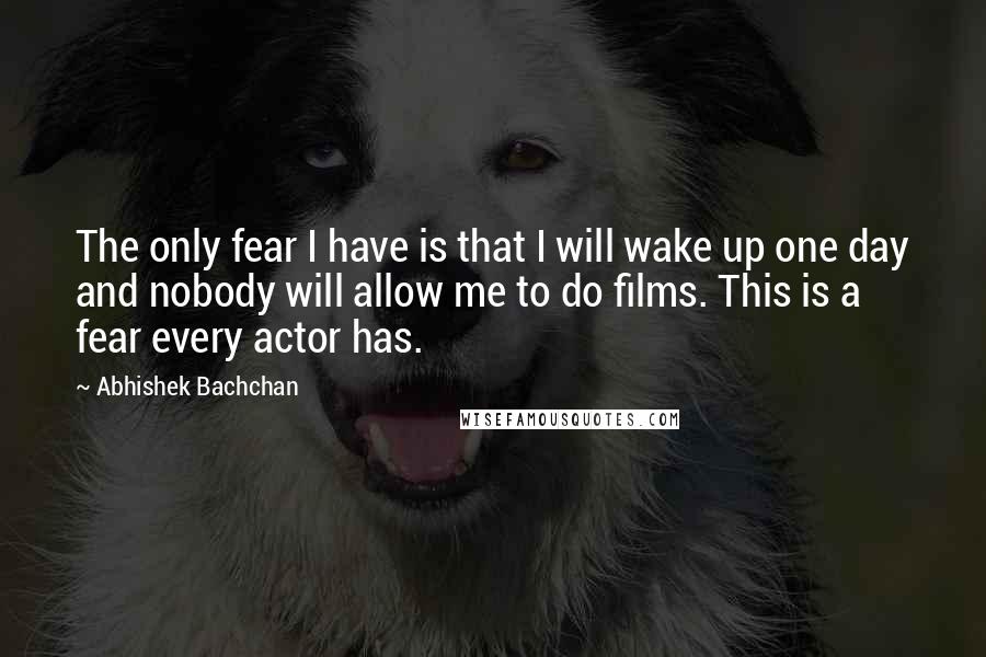 Abhishek Bachchan Quotes: The only fear I have is that I will wake up one day and nobody will allow me to do films. This is a fear every actor has.