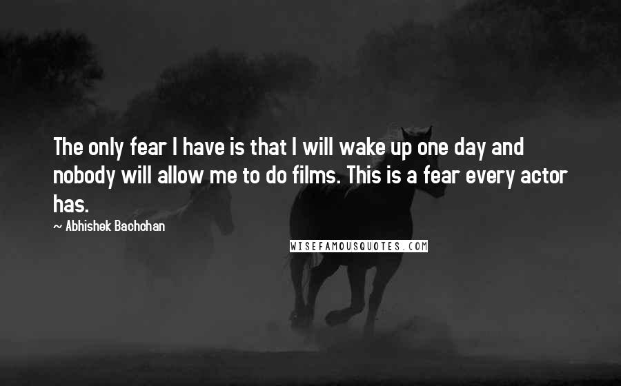 Abhishek Bachchan Quotes: The only fear I have is that I will wake up one day and nobody will allow me to do films. This is a fear every actor has.